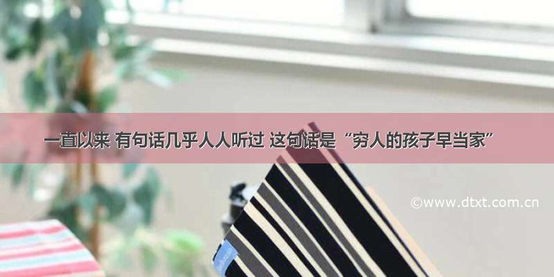 一直以来 有句话几乎人人听过 这句话是“穷人的孩子早当家”