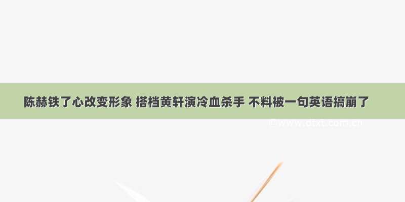 陈赫铁了心改变形象 搭档黄轩演冷血杀手 不料被一句英语搞崩了