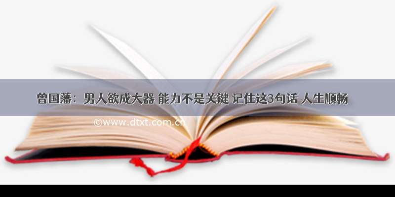 曾国藩：男人欲成大器 能力不是关键 记住这3句话 人生顺畅