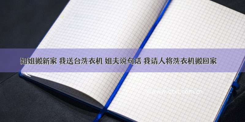 姐姐搬新家 我送台洗衣机 姐夫说句话 我请人将洗衣机搬回家