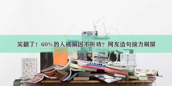 笑翻了！60%的人被骗因不听劝？网友造句接力刷屏