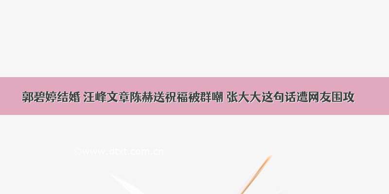 郭碧婷结婚 汪峰文章陈赫送祝福被群嘲 张大大这句话遭网友围攻