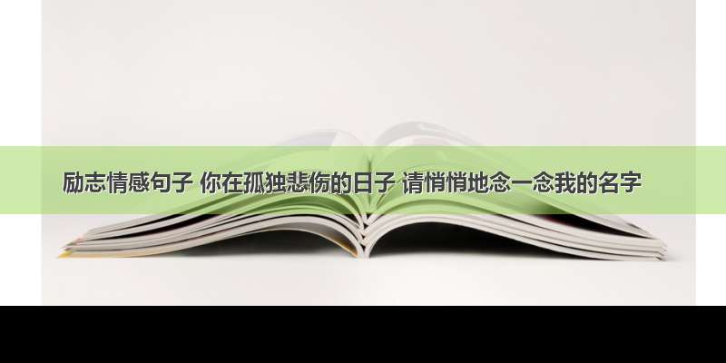 励志情感句子 你在孤独悲伤的日子 请悄悄地念一念我的名字