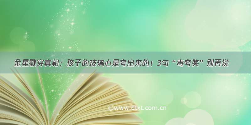 金星戳穿真相：孩子的玻璃心是夸出来的！3句“毒夸奖”别再说