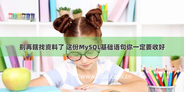 别再瞎找资料了 这份MySQL基础语句你一定要收好