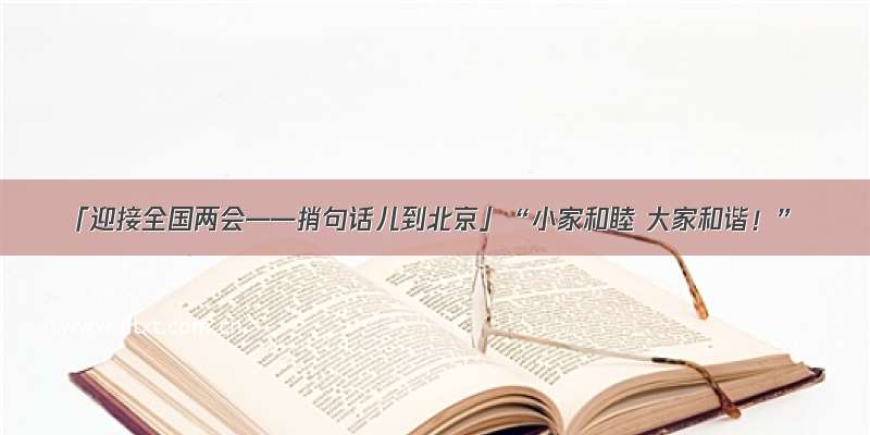 「迎接全国两会——捎句话儿到北京」“小家和睦 大家和谐！”