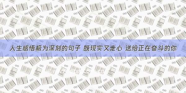 人生感悟极为深刻的句子 既现实又走心 送给正在奋斗的你