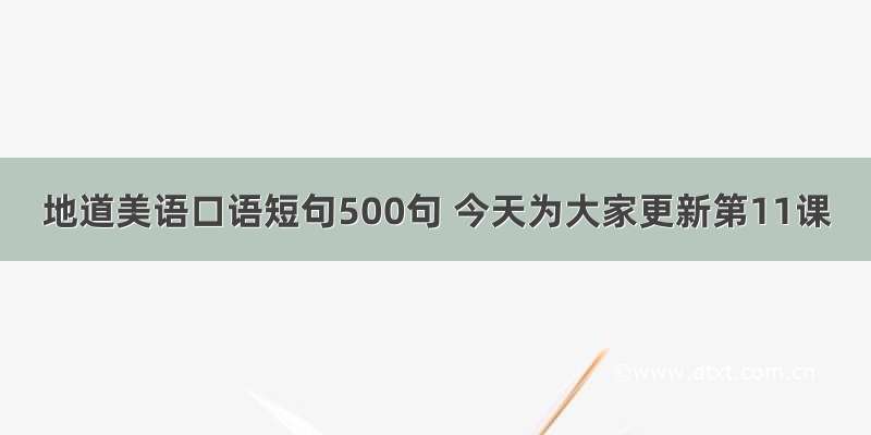 地道美语口语短句500句 今天为大家更新第11课