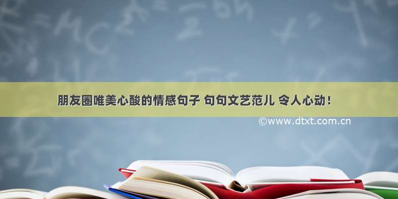 朋友圈唯美心酸的情感句子 句句文艺范儿 令人心动！