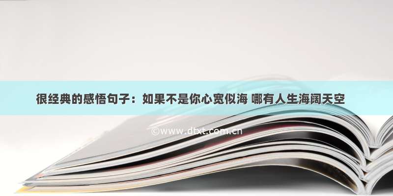 很经典的感悟句子：如果不是你心宽似海 哪有人生海阔天空