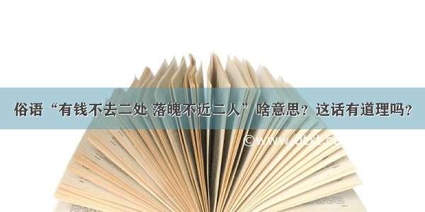 俗语“有钱不去二处 落魄不近二人”啥意思？这话有道理吗？