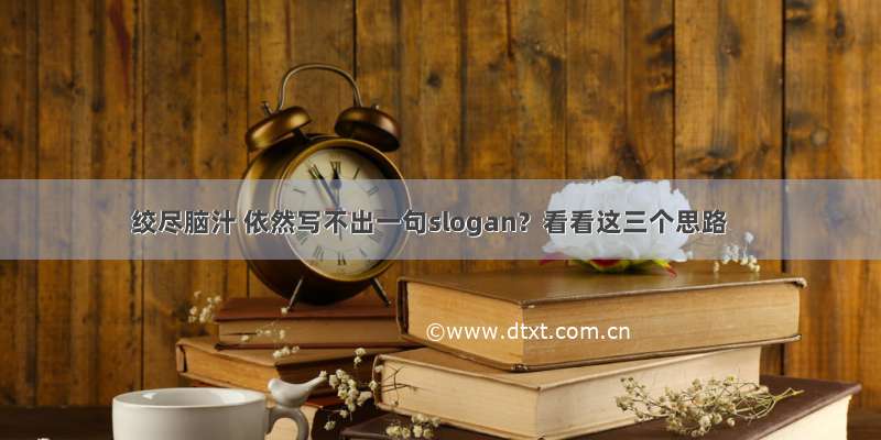 绞尽脑汁 依然写不出一句slogan？看看这三个思路