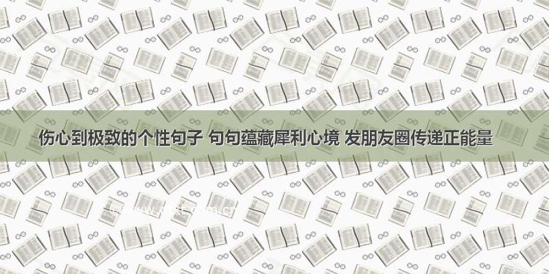 伤心到极致的个性句子 句句蕴藏犀利心境 发朋友圈传递正能量