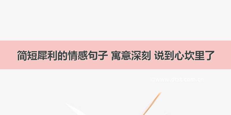 简短犀利的情感句子 寓意深刻 说到心坎里了