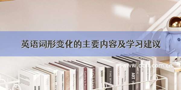 英语词形变化的主要内容及学习建议