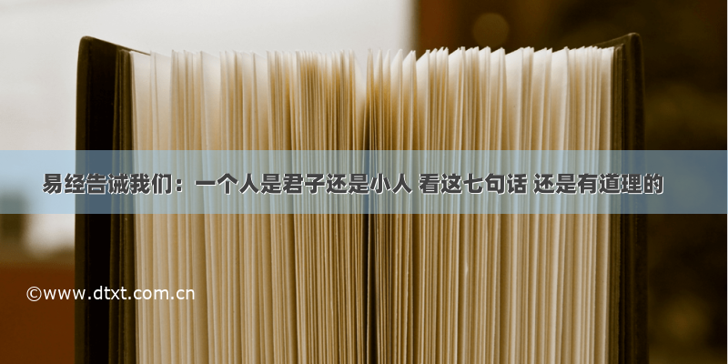 易经告诫我们：一个人是君子还是小人 看这七句话 还是有道理的