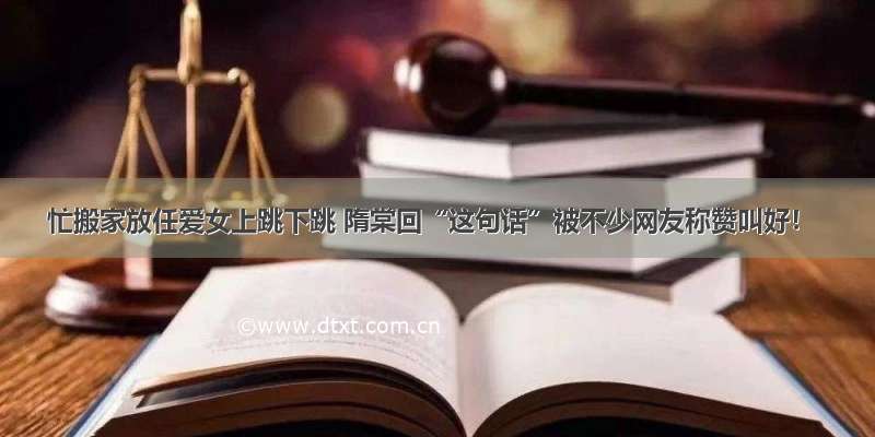 忙搬家放任爱女上跳下跳 隋棠回“这句话”被不少网友称赞叫好！