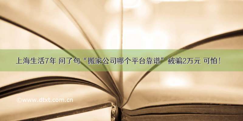 上海生活7年 问了句“搬家公司哪个平台靠谱”被骗2万元 可怕！