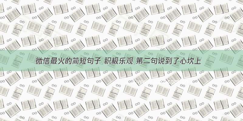 微信最火的简短句子 积极乐观 第二句说到了心坎上