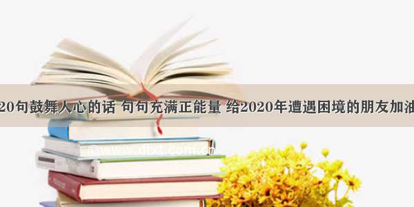 20句鼓舞人心的话 句句充满正能量 给2020年遭遇困境的朋友加油