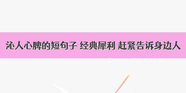 沁人心脾的短句子 经典犀利 赶紧告诉身边人