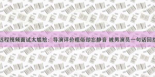 远程视频面试太尴尬：导演评价粗俗却忘静音 被男演员一句话回怼