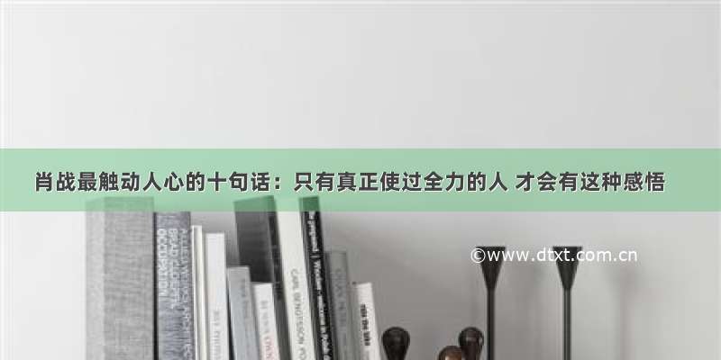 肖战最触动人心的十句话：只有真正使过全力的人 才会有这种感悟