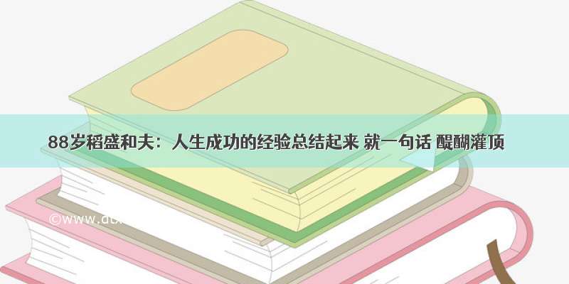 88岁稻盛和夫：人生成功的经验总结起来 就一句话 醍醐灌顶