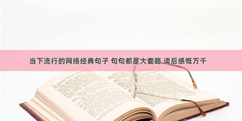 当下流行的网络经典句子 句句都是大套路 读后感慨万千