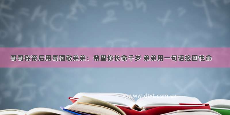 哥哥称帝后用毒酒敬弟弟：希望你长命千岁 弟弟用一句话捡回性命