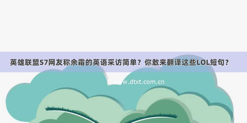 英雄联盟S7网友称余霜的英语采访简单？你敢来翻译这些LOL短句？