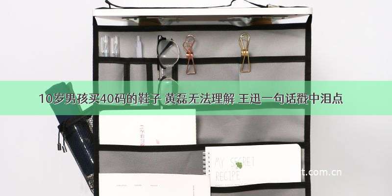 10岁男孩买40码的鞋子 黄磊无法理解 王迅一句话戳中泪点