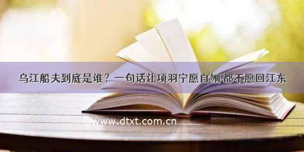 乌江船夫到底是谁？一句话让项羽宁愿自刎 都不愿回江东