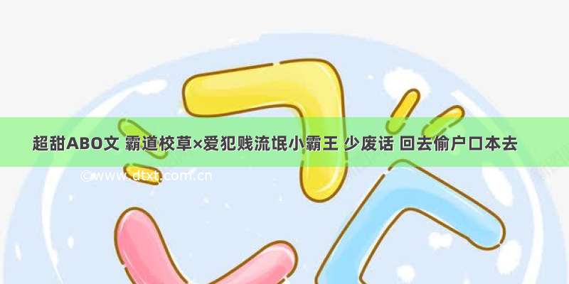 超甜ABO文 霸道校草×爱犯贱流氓小霸王 少废话 回去偷户口本去