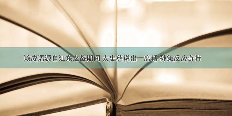 该成语源自江东之战期间 太史慈说出一席话 孙策反应奇特