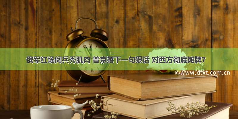 俄军红场阅兵秀肌肉 普京撂下一句狠话 对西方彻底摊牌？