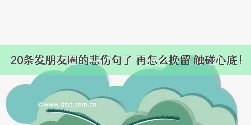 20条发朋友圈的悲伤句子 再怎么挽留 触碰心底！