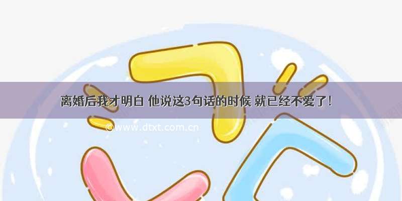 离婚后我才明白 他说这3句话的时候 就已经不爱了！