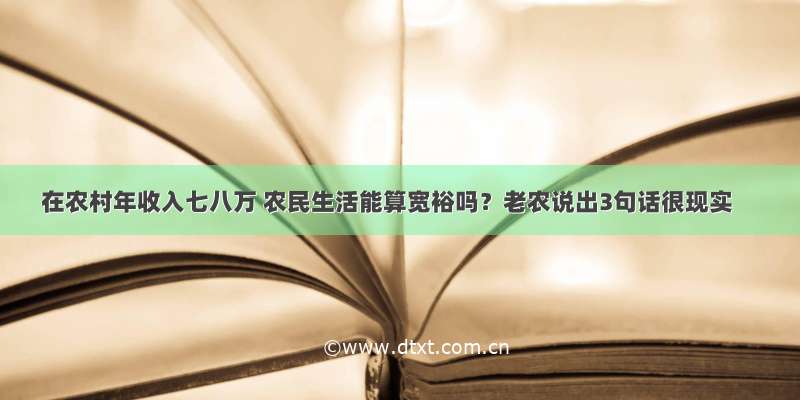 在农村年收入七八万 农民生活能算宽裕吗？老农说出3句话很现实