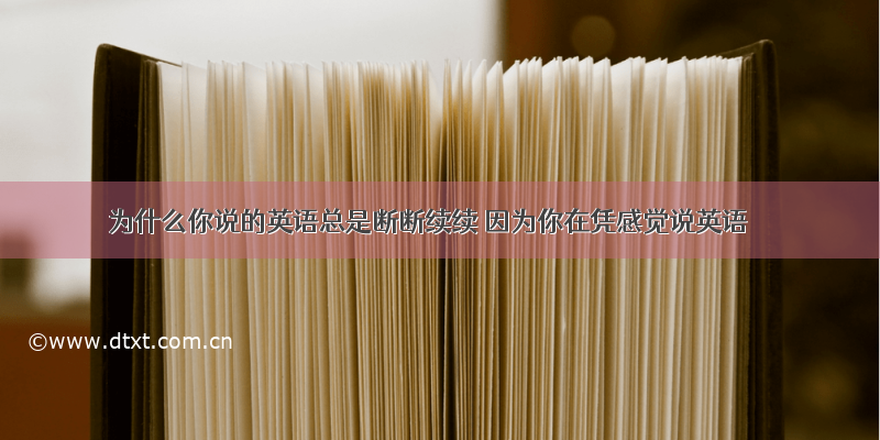 为什么你说的英语总是断断续续 因为你在凭感觉说英语