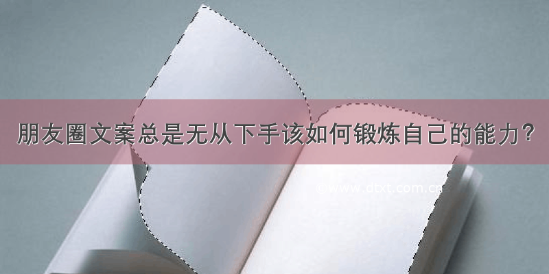 朋友圈文案总是无从下手该如何锻炼自己的能力？