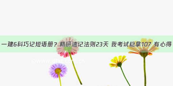 一建6科巧记短语册？精研速记法则23天 我考试稳拿107 有心得