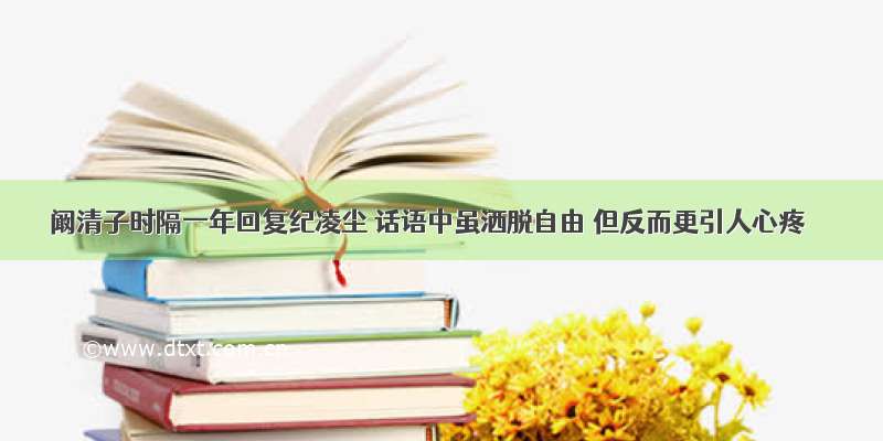 阚清子时隔一年回复纪凌尘 话语中虽洒脱自由 但反而更引人心疼