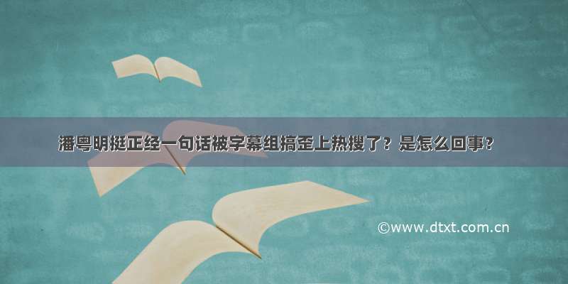 潘粤明挺正经一句话被字幕组搞歪上热搜了？是怎么回事？