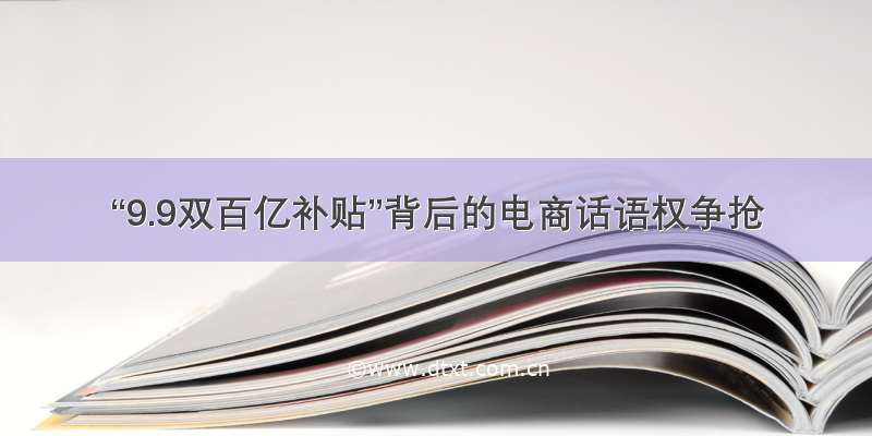 “9.9双百亿补贴”背后的电商话语权争抢