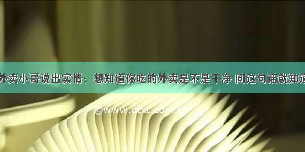 外卖小哥说出实情：想知道你吃的外卖是不是干净 问这句话就知道