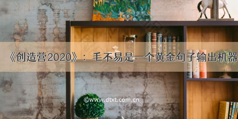 《创造营2020》：毛不易是一个黄金句子输出机器