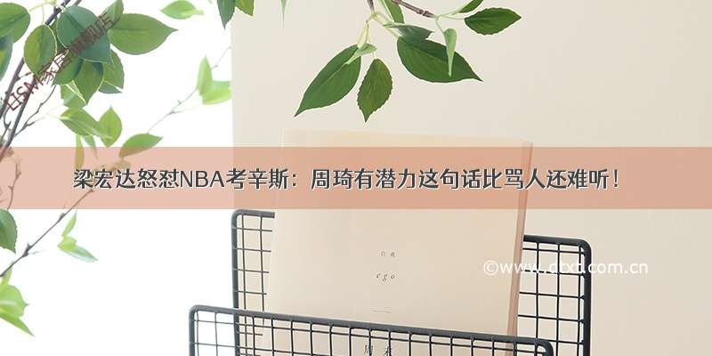 梁宏达怒怼NBA考辛斯：周琦有潜力这句话比骂人还难听！