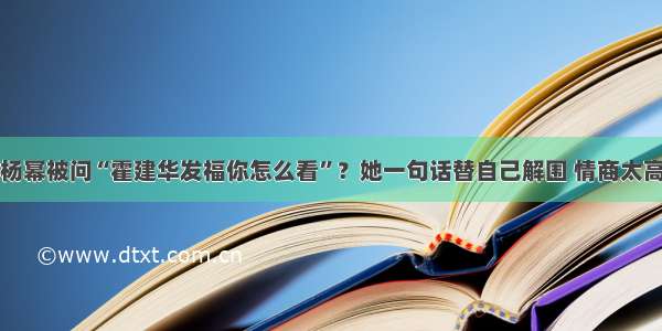 杨幂被问“霍建华发福你怎么看”？她一句话替自己解围 情商太高