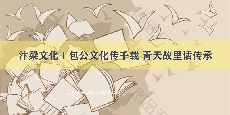 汴梁文化｜包公文化传千载 青天故里话传承